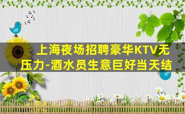 上海夜场招聘豪华KTV无压力-酒水员生意巨好当天结